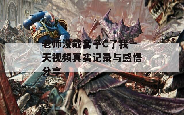 老师没戴套子C了我一天视频真实记录与感悟分享