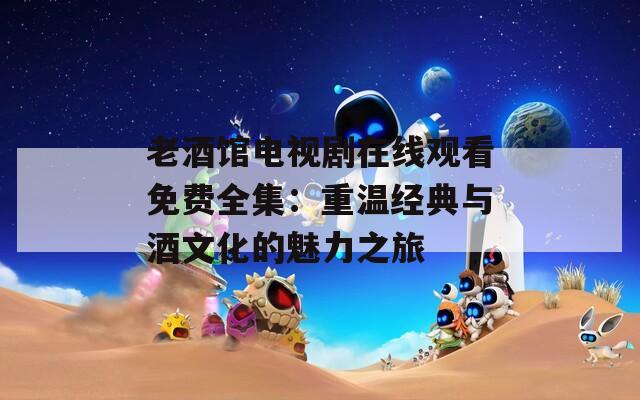 老酒馆电视剧在线观看免费全集：重温经典与酒文化的魅力之旅