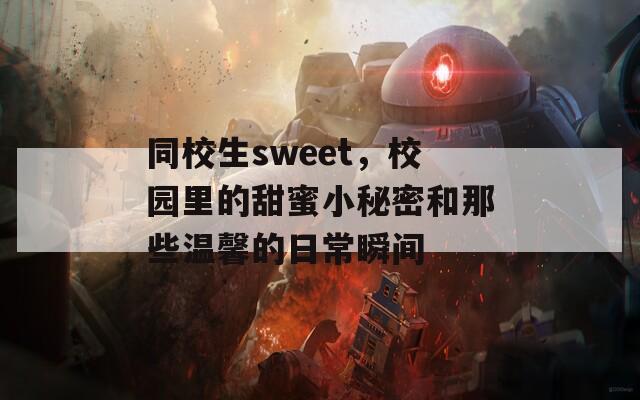 同校生sweet，校园里的甜蜜小秘密和那些温馨的日常瞬间