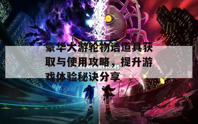 豪华大游轮物语道具获取与使用攻略，提升游戏体验秘诀分享