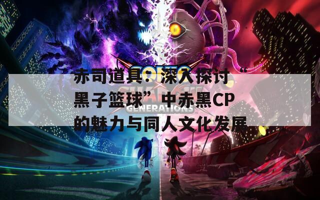 赤司道具：深入探讨“黑子篮球”中赤黑CP的魅力与同人文化发展