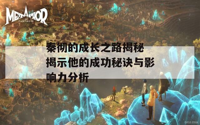 秦彻的成长之路揭秘 揭示他的成功秘诀与影响力分析
