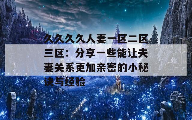 久久久久人妻一区二区三区：分享一些能让夫妻关系更加亲密的小秘诀与经验