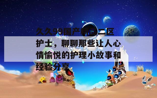 久久99国产精品二区护士，聊聊那些让人心情愉悦的护理小故事和经验分享