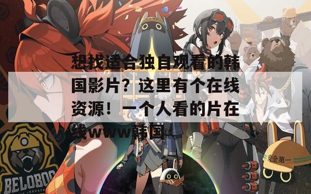 想找适合独自观看的韩国影片？这里有个在线资源！一个人看的片在线www韩国