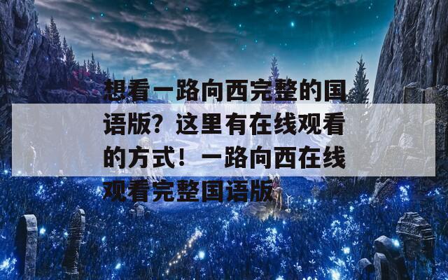 想看一路向西完整的国语版？这里有在线观看的方式！一路向西在线观看完整国语版