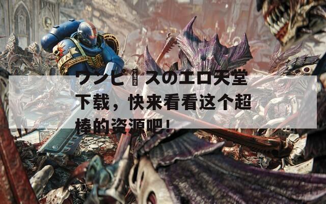 ワンピースのエロ天堂下载，快来看看这个超棒的资源吧！