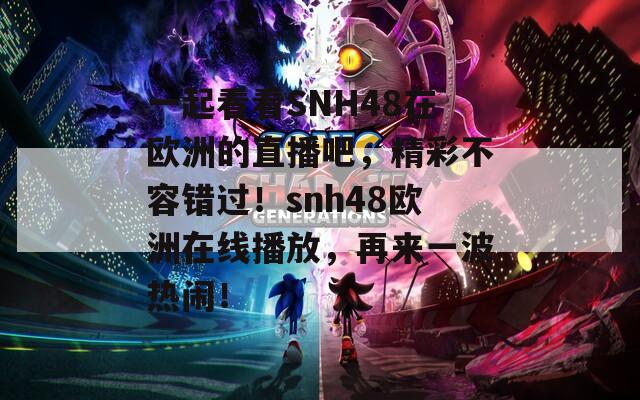 一起看看SNH48在欧洲的直播吧，精彩不容错过！snh48欧洲在线播放，再来一波热闹！