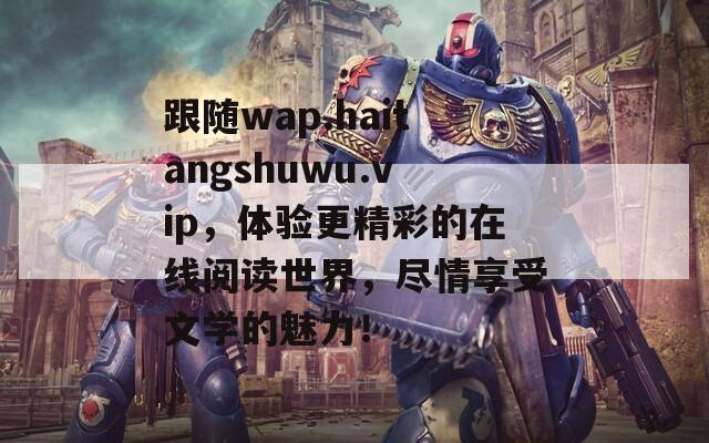 跟随wap.haitangshuwu.vip，体验更精彩的在线阅读世界，尽情享受文学的魅力！