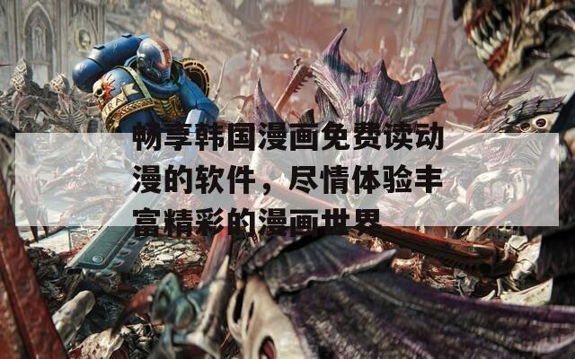 畅享韩国漫画免费读动漫的软件，尽情体验丰富精彩的漫画世界