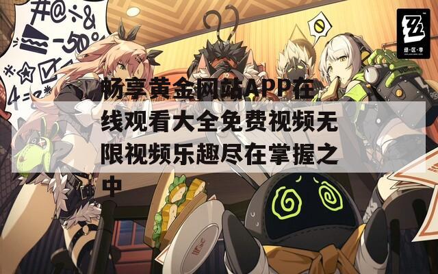 畅享黄金网站APP在线观看大全免费视频无限视频乐趣尽在掌握之中