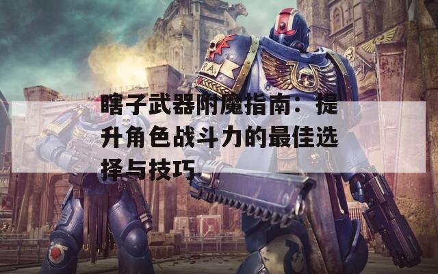 瞎子武器附魔指南：提升角色战斗力的最佳选择与技巧