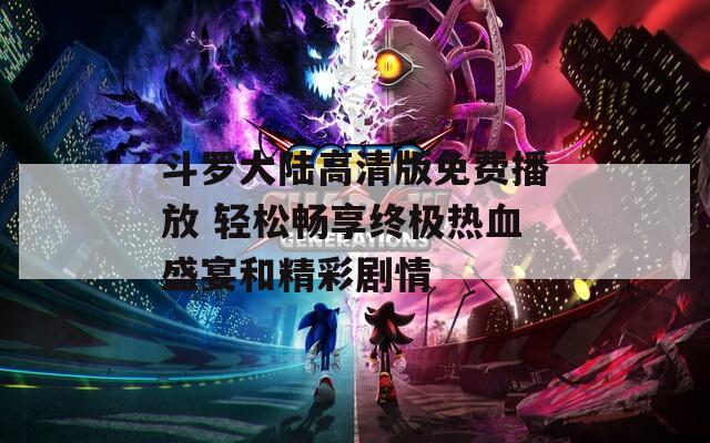 斗罗大陆高清版免费播放 轻松畅享终极热血盛宴和精彩剧情