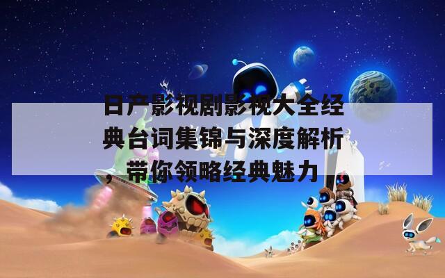 日产影视剧影视大全经典台词集锦与深度解析，带你领略经典魅力