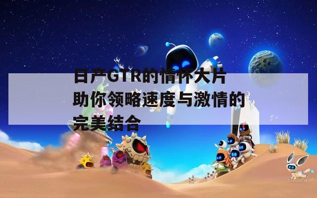 日产GTR的情怀大片助你领略速度与激情的完美结合