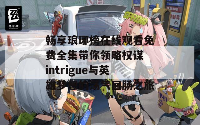 畅享琅琊榜在线观看免费全集带你领略权谋 intrigue与英雄梦想的荡气回肠之旅