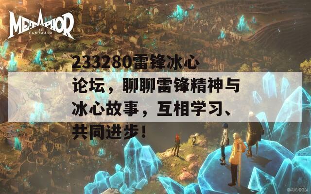 233280雷锋冰心论坛，聊聊雷锋精神与冰心故事，互相学习、共同进步！