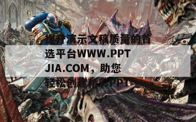 提升演示文稿质量的首选平台WWW.PPTJIA.COM，助您轻松创建精彩PPT