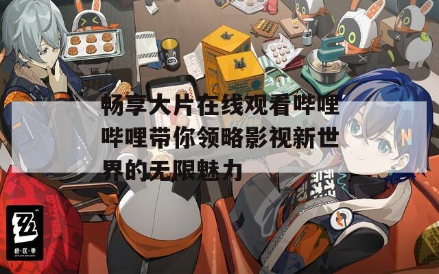 畅享大片在线观看哔哩哔哩带你领略影视新世界的无限魅力