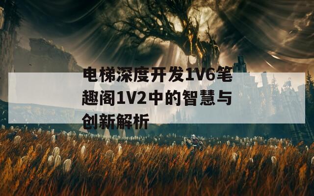 电梯深度开发1V6笔趣阁1V2中的智慧与创新解析