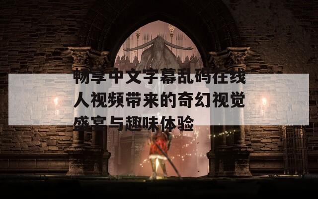 畅享中文字幕乱码在线人视频带来的奇幻视觉盛宴与趣味体验