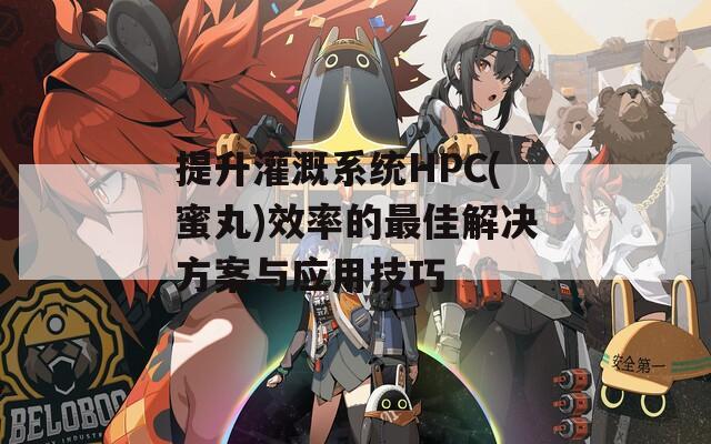 提升灌溉系统HPC(蜜丸)效率的最佳解决方案与应用技巧