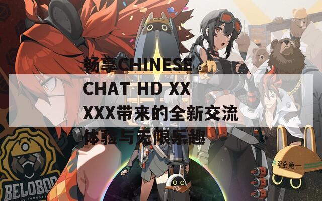 畅享CHINESE CHAT HD XXXXX带来的全新交流体验与无限乐趣