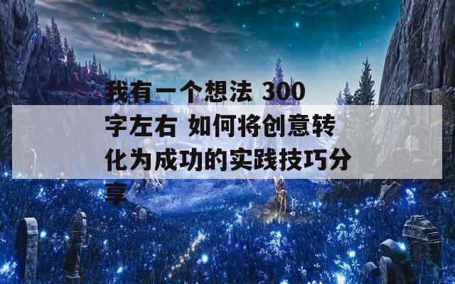 我有一个想法 300字左右 如何将创意转化为成功的实践技巧分享