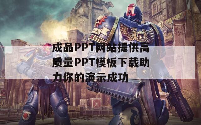 成品PPT网站提供高质量PPT模板下载助力你的演示成功