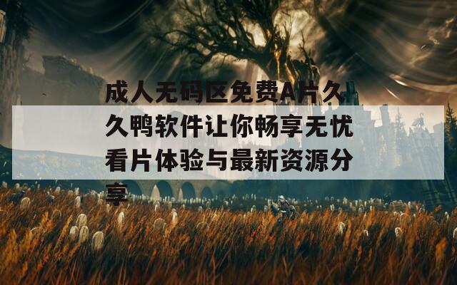 成人无码区免费A片久久鸭软件让你畅享无忧看片体验与最新资源分享