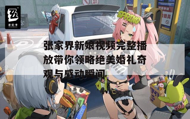张家界新娘视频完整播放带你领略绝美婚礼奇观与感动瞬间