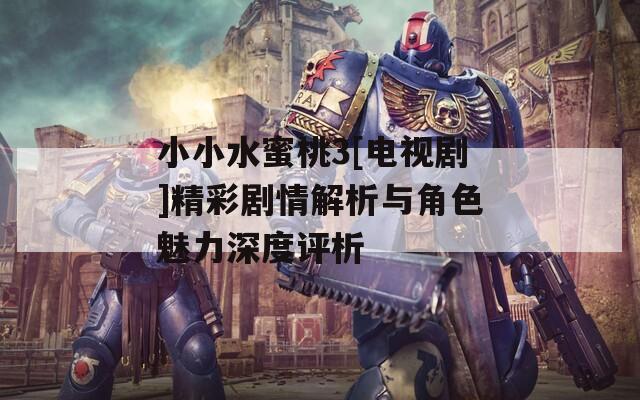 小小水蜜桃3[电视剧]精彩剧情解析与角色魅力深度评析