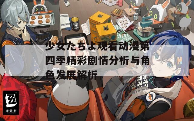 少女たちよ观看动漫第四季精彩剧情分析与角色发展解析