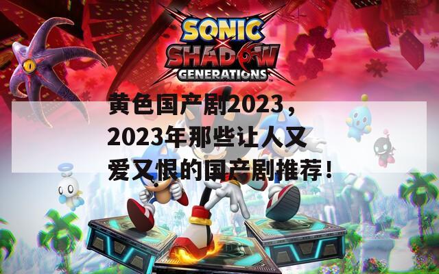 黄色国产剧2023，2023年那些让人又爱又恨的国产剧推荐！