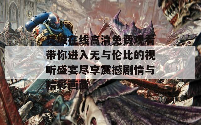 焚城在线高清免费观看带你进入无与伦比的视听盛宴尽享震撼剧情与精彩画面
