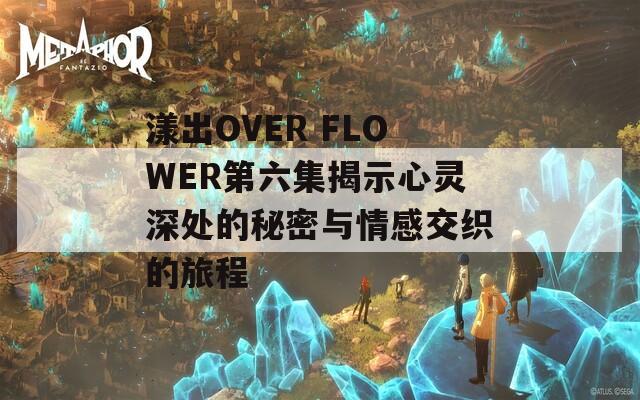 漾出OVER FLOWER第六集揭示心灵深处的秘密与情感交织的旅程