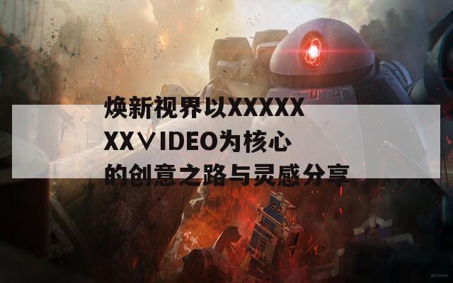 焕新视界以XXXXXXX∨IDEO为核心的创意之路与灵感分享
