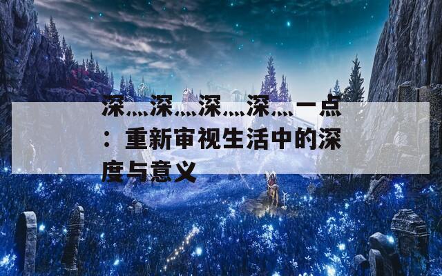 深灬深灬深灬深灬一点：重新审视生活中的深度与意义