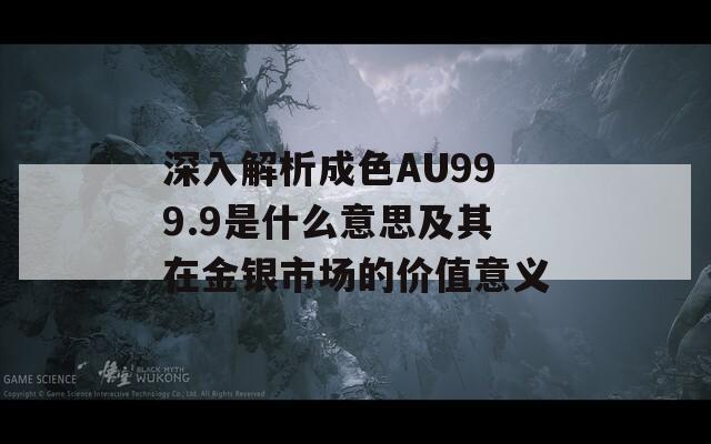 深入解析成色AU999.9是什么意思及其在金银市场的价值意义