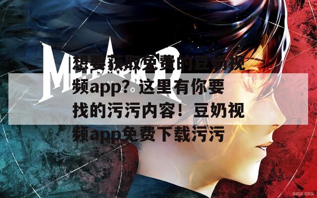 想要获取免费的豆奶视频app？这里有你要找的污污内容！豆奶视频app免费下载污污