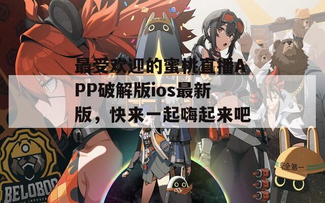 最受欢迎的蜜桃直播APP破解版ios最新版，快来一起嗨起来吧！