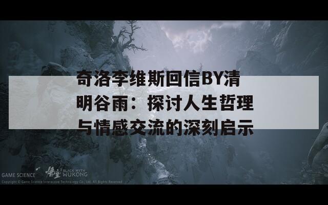 奇洛李维斯回信BY清明谷雨：探讨人生哲理与情感交流的深刻启示