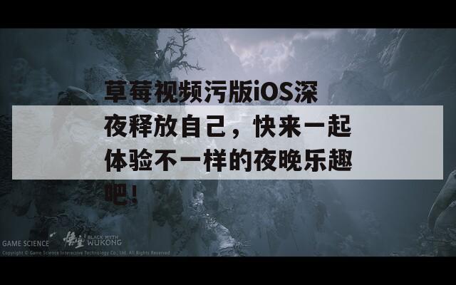 草莓视频污版iOS深夜释放自己，快来一起体验不一样的夜晚乐趣吧！