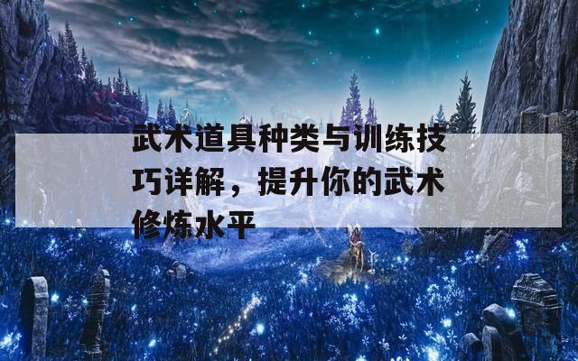 武术道具种类与训练技巧详解，提升你的武术修炼水平
