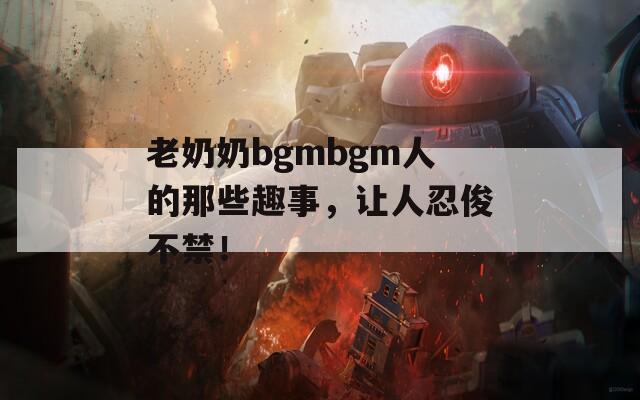 老奶奶bgmbgm人的那些趣事，让人忍俊不禁！