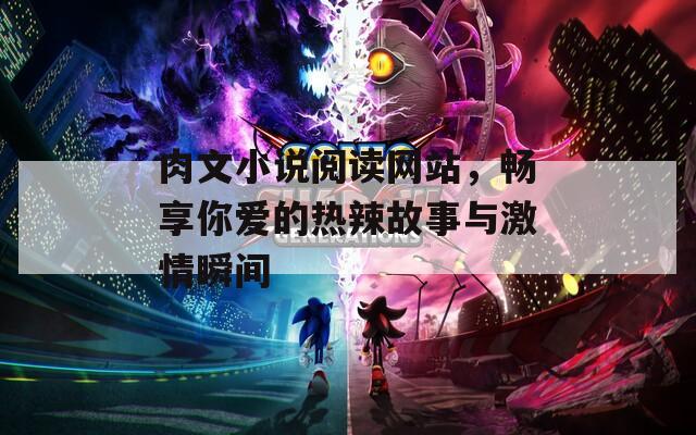 肉文小说阅读网站，畅享你爱的热辣故事与激情瞬间