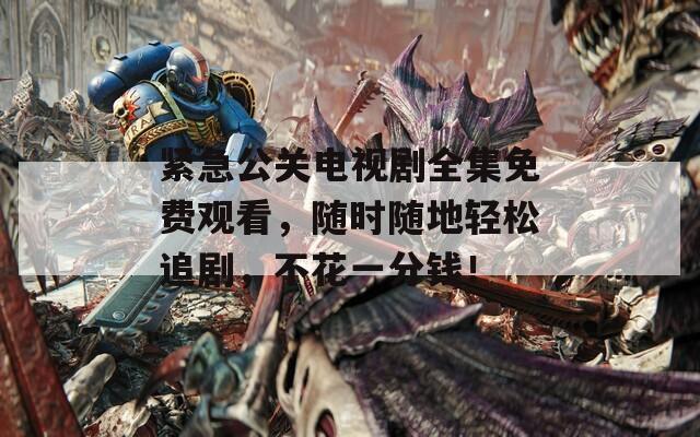 紧急公关电视剧全集免费观看，随时随地轻松追剧，不花一分钱！