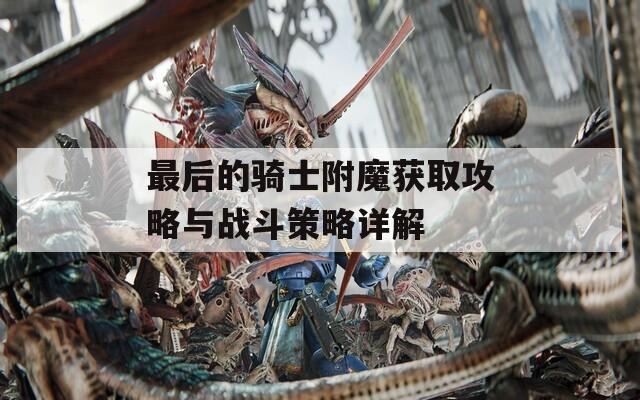 最后的骑士附魔获取攻略与战斗策略详解