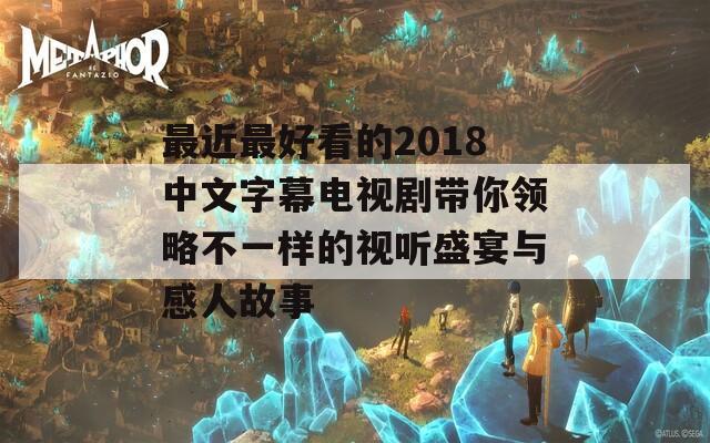 最近最好看的2018中文字幕电视剧带你领略不一样的视听盛宴与感人故事