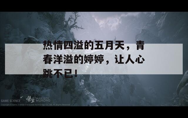 热情四溢的五月天，青春洋溢的婷婷，让人心跳不已！